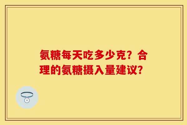 氨糖每天吃多少克？合理的氨糖摄入量建议？