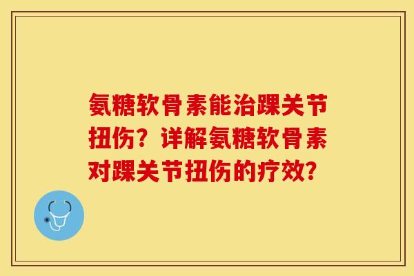 氨糖软骨素能治踝关节扭伤？详解氨糖软骨素对踝关节扭伤的疗效？