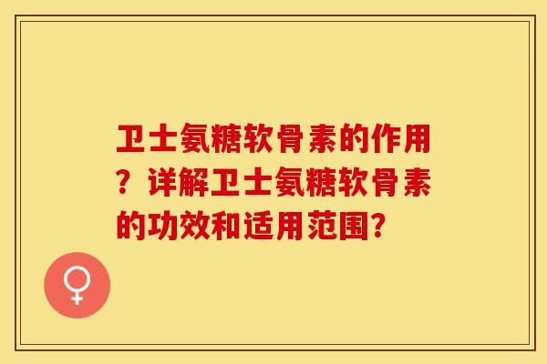 卫士氨糖软骨素的作用？详解卫士氨糖软骨素的功效和适用范围？