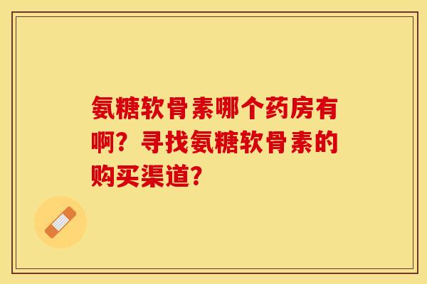 氨糖软骨素哪个药房有啊?寻找氨糖软骨素的购买渠道?-第1张图片-关节保镖 氨糖软骨素哪个药房有啊?寻找氨糖软骨素的购买渠道?-第1张图片-关节保镖