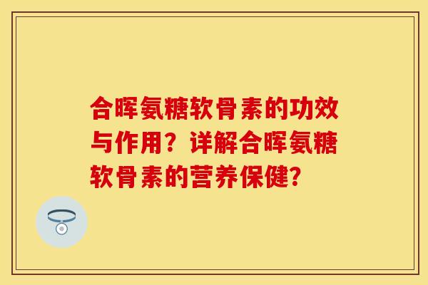 合晖氨糖软骨素的功效与作用？详解合晖氨糖软骨素的营养保健？