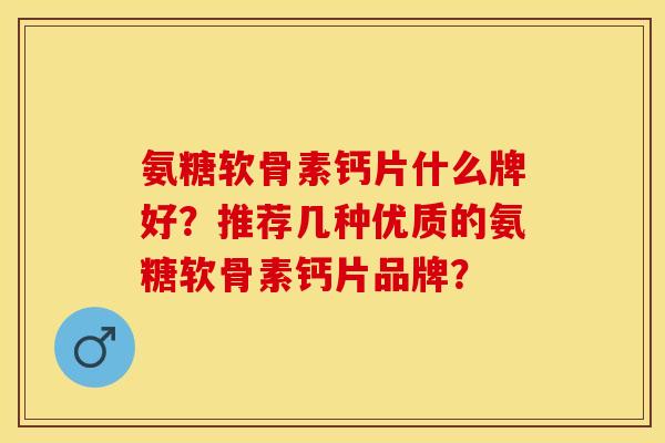 氨糖软骨素钙片什么牌好?推荐几种优质的氨糖软骨素钙片品牌?-第1张图片-关节保镖 氨糖软骨素钙片什么牌好?推荐几种优质的氨糖软骨素钙片品牌?-第1张图片-关节保镖