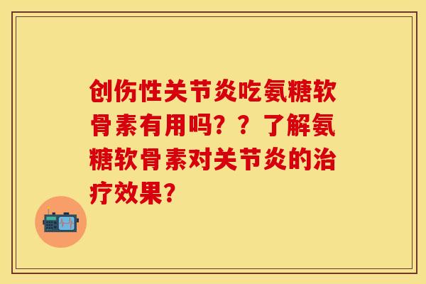 创伤性关节炎吃氨糖软骨素有用吗？？了解氨糖软骨素对关节炎的治疗效果？