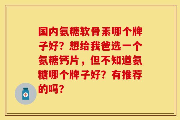 国内氨糖软骨素哪个牌子好？想给我爸选一个氨糖钙片，但不知道氨糖哪个牌子好？有推荐的吗？
