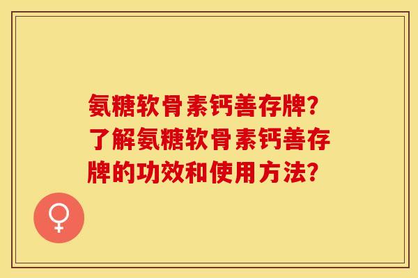 氨糖软骨素钙善存牌？了解氨糖软骨素钙善存牌的功效和使用方法？