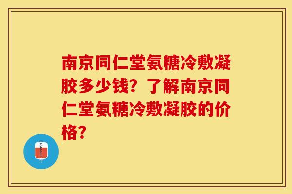 南京同仁堂氨糖冷敷凝胶多少钱？了解南京同仁堂氨糖冷敷凝胶的价格？