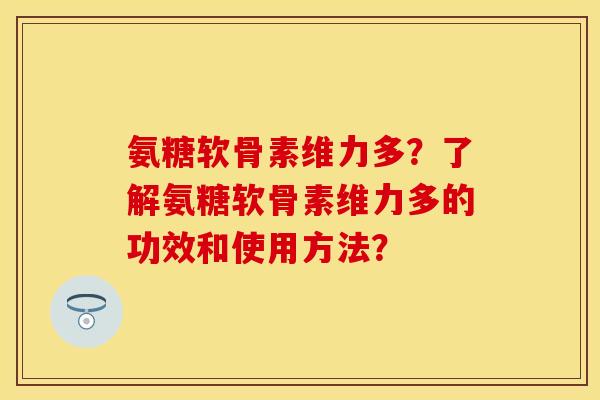 氨糖软骨素维力多?了解氨糖软骨素维力多的功效和使用方法?-第1张图片-关节保镖 氨糖软骨素维力多?了解氨糖软骨素维力多的功效和使用方法?-第1张图片-关节保镖