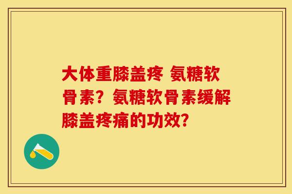 大体重膝盖疼 氨糖软骨素？氨糖软骨素缓解膝盖疼痛的功效？