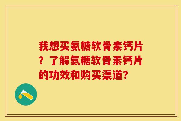 我想买氨糖软骨素钙片？了解氨糖软骨素钙片的功效和购买渠道？