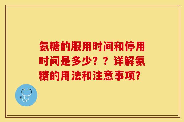 氨糖的服用时间和停用时间是多少？？详解氨糖的用法和注意事项？