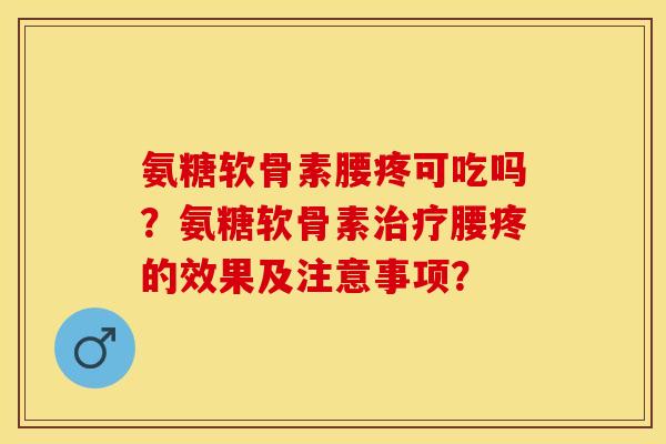 氨糖软骨素腰疼可吃吗？氨糖软骨素治疗腰疼的效果及注意事项？