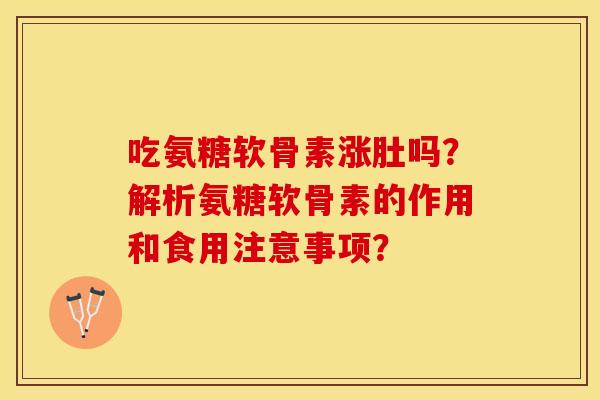 吃氨糖软骨素涨肚吗？解析氨糖软骨素的作用和食用注意事项？