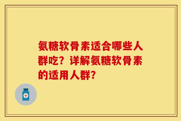 氨糖软骨素适合哪些人群吃？详解氨糖软骨素的适用人群？