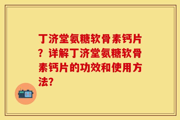 丁济堂氨糖软骨素钙片？详解丁济堂氨糖软骨素钙片的功效和使用方法？-第1张图片-关节保镖