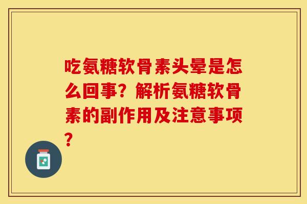 吃氨糖软骨素头晕是怎么回事？解析氨糖软骨素的副作用及注意事项？