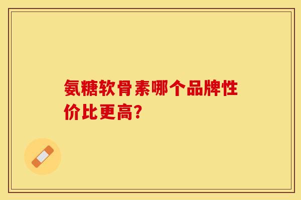 氨糖软骨素哪个品牌性价比更高？