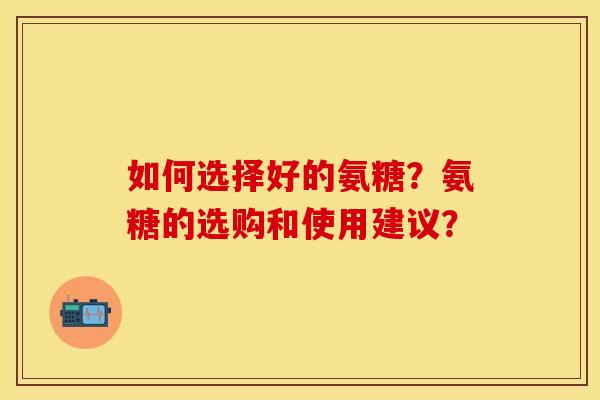 如何选择好的氨糖？氨糖的选购和使用建议？