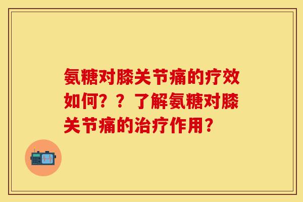 氨糖对膝关节痛的疗效如何？？了解氨糖对膝关节痛的治疗作用？