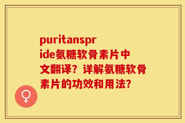 puritanspride氨糖软骨素片中文翻译？详解氨糖软骨素片的功效和用法？