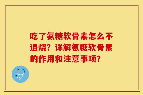 吃了氨糖软骨素怎么不退烧？详解氨糖软骨素的作用和注意事项？