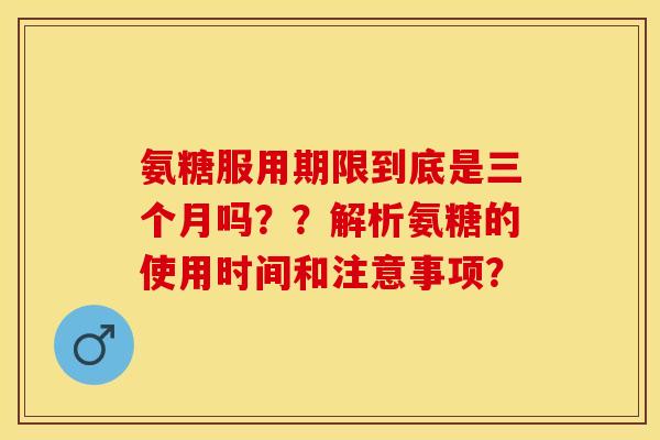 氨糖服用期限到底是三个月吗？？解析氨糖的使用时间和注意事项？
