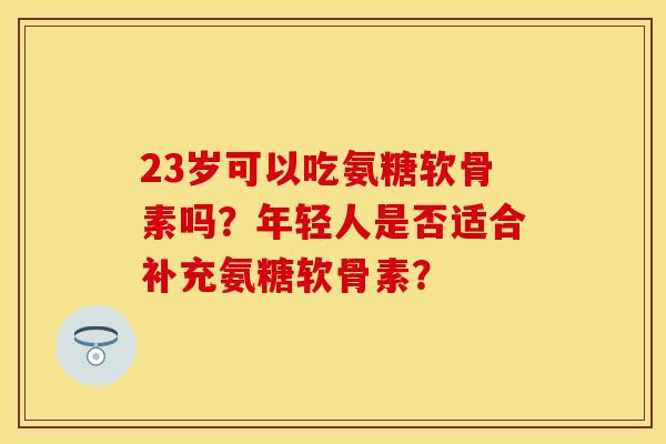 23岁可以吃氨糖软骨素吗？年轻人是否适合补充氨糖软骨素？