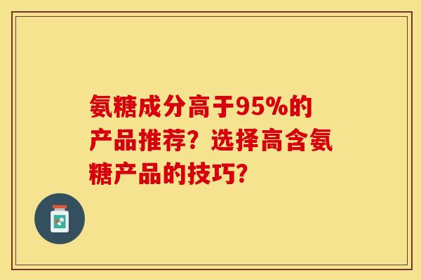 氨糖成分高于95%的产品推荐？选择高含氨糖产品的技巧？