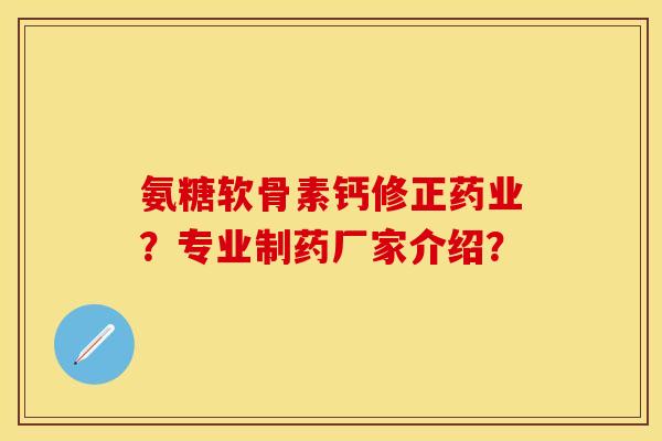 氨糖软骨素钙修正药业？专业制药厂家介绍？