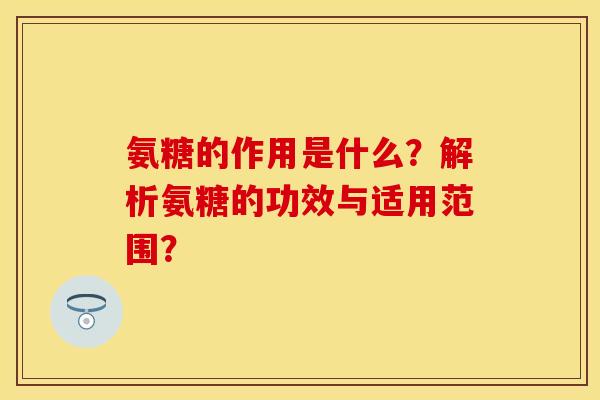氨糖的作用是什么？解析氨糖的功效与适用范围？