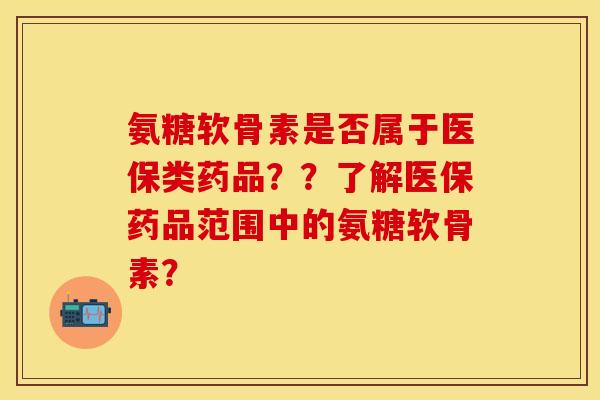 氨糖软骨素是否属于医保类药品？？了解医保药品范围中的氨糖软骨素？