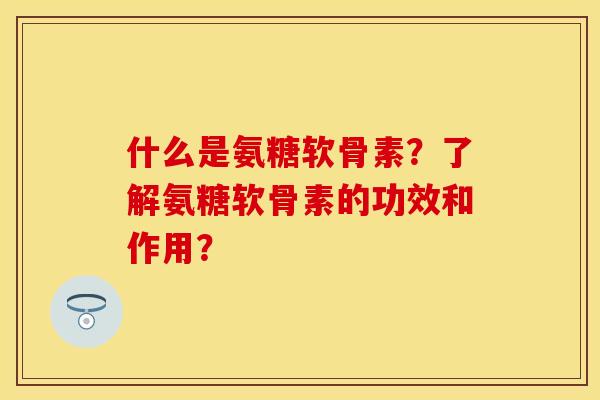 什么是氨糖软骨素？了解氨糖软骨素的功效和作用？
