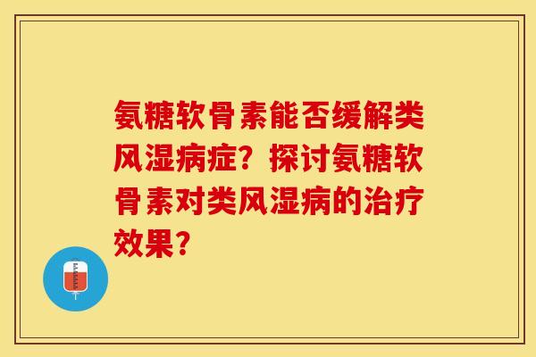 氨糖软骨素能否缓解类风湿病症？探讨氨糖软骨素对类风湿病的治疗效果？