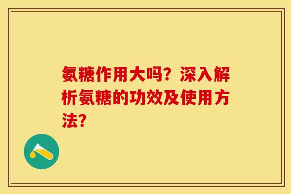 氨糖作用大吗？深入解析氨糖的功效及使用方法？