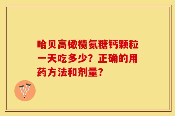 哈贝高橄榄氨糖钙颗粒一天吃多少？正确的用药方法和剂量？