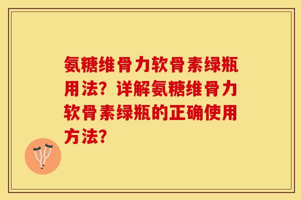 氨糖维骨力软骨素绿瓶用法？详解氨糖维骨力软骨素绿瓶的正确使用方法？