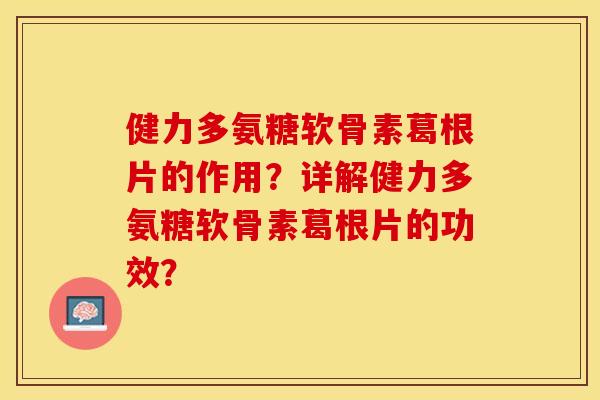 健力多氨糖软骨素葛根片的作用？详解健力多氨糖软骨素葛根片的功效？