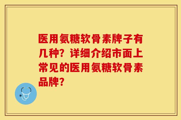 医用氨糖软骨素牌子有几种？详细介绍市面上常见的医用氨糖软骨素品牌？