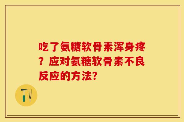 吃了氨糖软骨素浑身疼？应对氨糖软骨素不良反应的方法？
