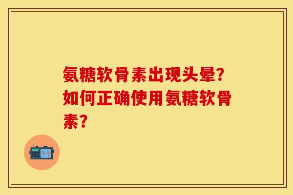 氨糖软骨素出现头晕?如何正确使用氨糖软骨素?-第1张图片-关节保镖 氨糖软骨素出现头晕?如何正确使用氨糖软骨素?-第1张图片-关节保镖