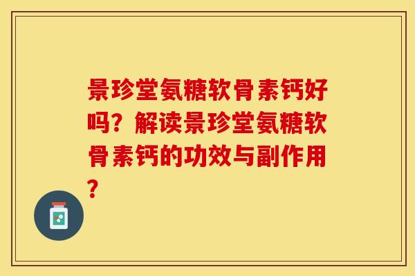 景珍堂氨糖软骨素钙好吗？解读景珍堂氨糖软骨素钙的功效与副作用？