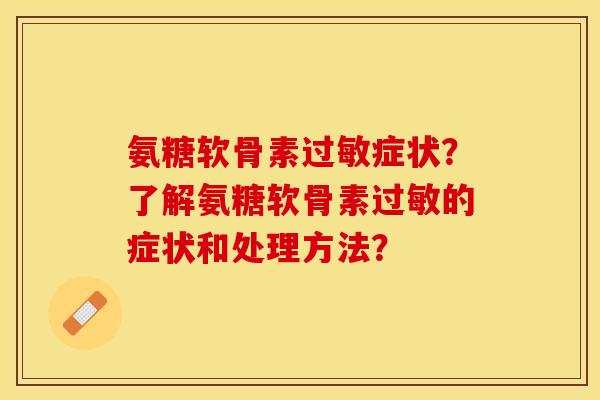 氨糖软骨素过敏症状？了解氨糖软骨素过敏的症状和处理方法？