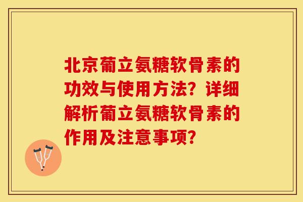 北京葡立氨糖软骨素的功效与使用方法？详细解析葡立氨糖软骨素的作用及注意事项？