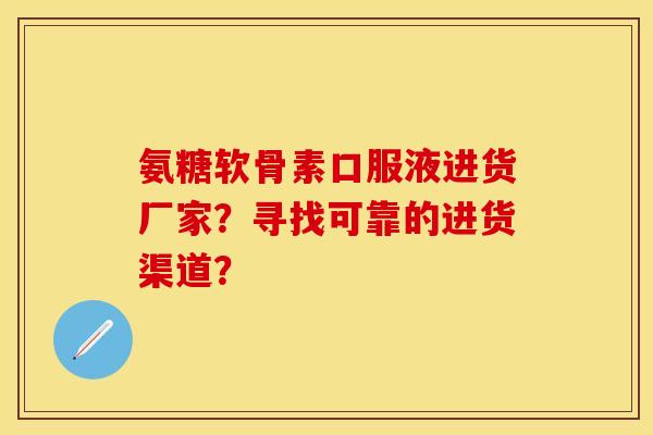 氨糖软骨素口服液进货厂家？寻找可靠的进货渠道？