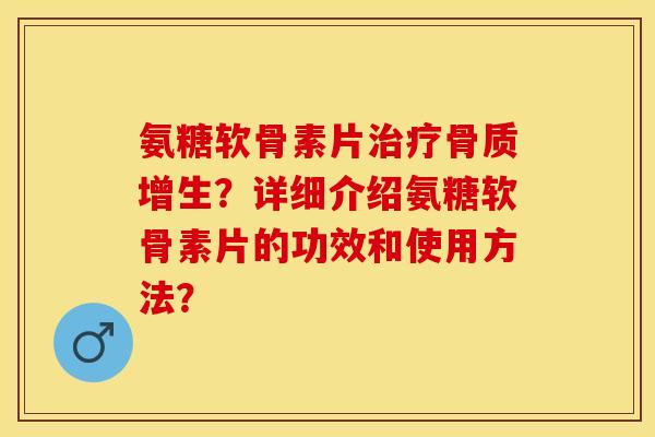 氨糖软骨素片治疗骨质增生？详细介绍氨糖软骨素片的功效和使用方法？
