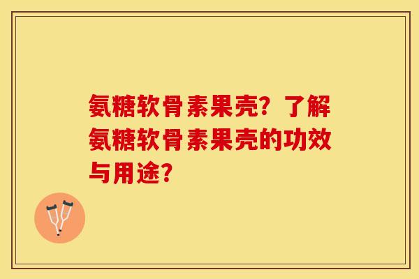 氨糖软骨素果壳?了解氨糖软骨素果壳的功效与用途?-第1张图片-关节保镖 氨糖软骨素果壳?了解氨糖软骨素果壳的功效与用途?-第1张图片-关节保镖