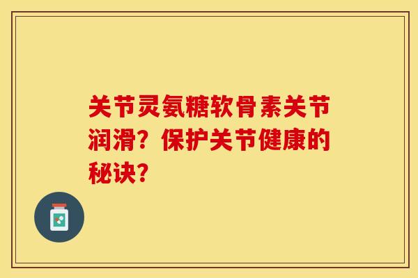 关节灵氨糖软骨素关节润滑？保护关节健康的秘诀？