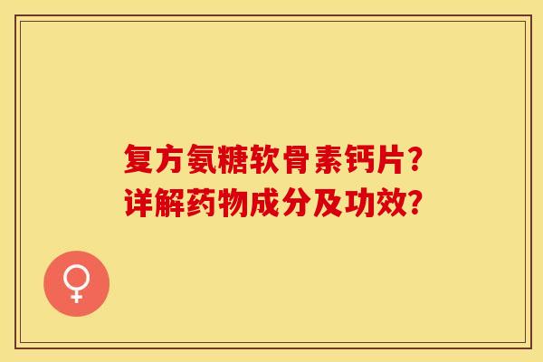 复方氨糖软骨素钙片？详解药物成分及功效？
