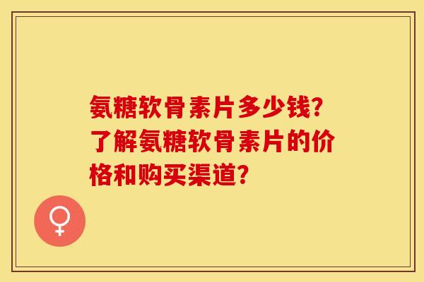 氨糖软骨素片多少钱？了解氨糖软骨素片的价格和购买渠道？