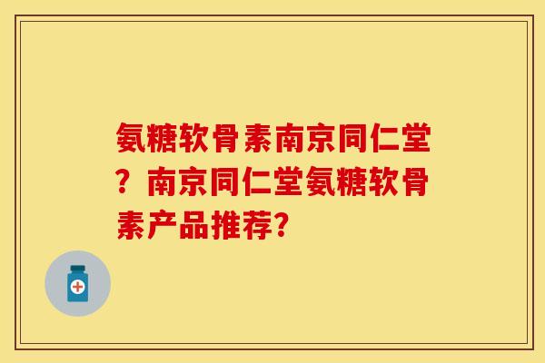 氨糖软骨素南京同仁堂？南京同仁堂氨糖软骨素产品推荐？