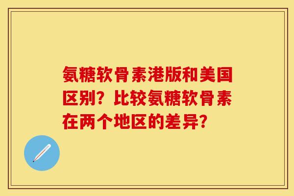 氨糖软骨素港版和美国区别？比较氨糖软骨素在两个地区的差异？